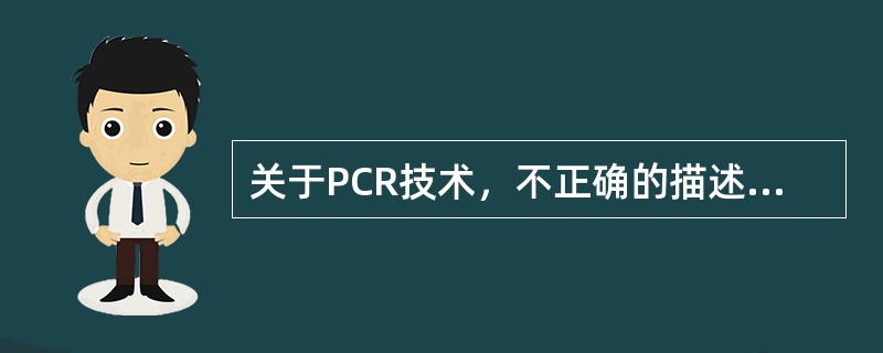 关于PCR技术，不正确的描述是（　　）。