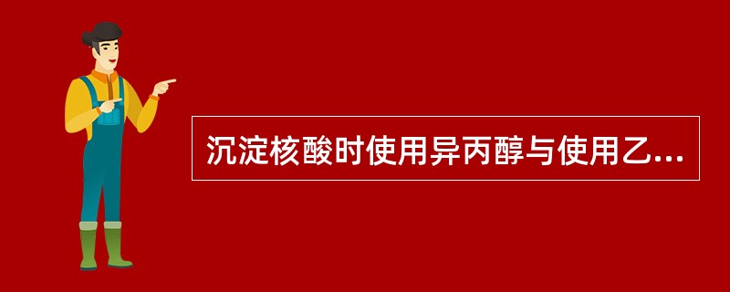 沉淀核酸时使用异丙醇与使用乙醇相比，最显著的优点是（　　）。