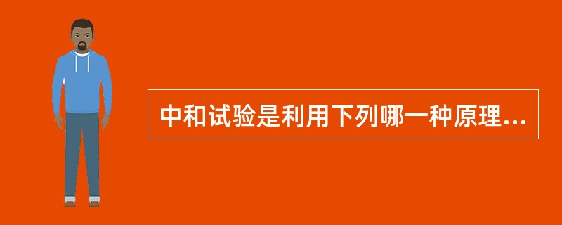 中和试验是利用下列哪一种原理建立起来的鉴定病毒和测定中和抗体的经典实验