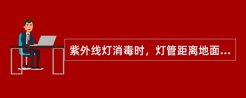 紫外线灯消毒时，灯管距离地面的距离不应超过