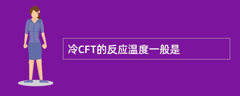 冷CFT的反应温度一般是