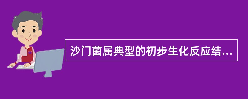 沙门菌属典型的初步生化反应结果为