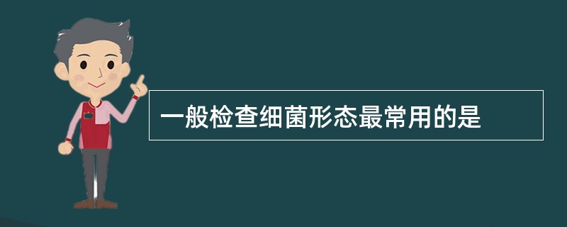 一般检查细菌形态最常用的是