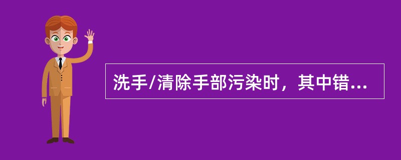 洗手/清除手部污染时，其中错误的操作是（　　）。