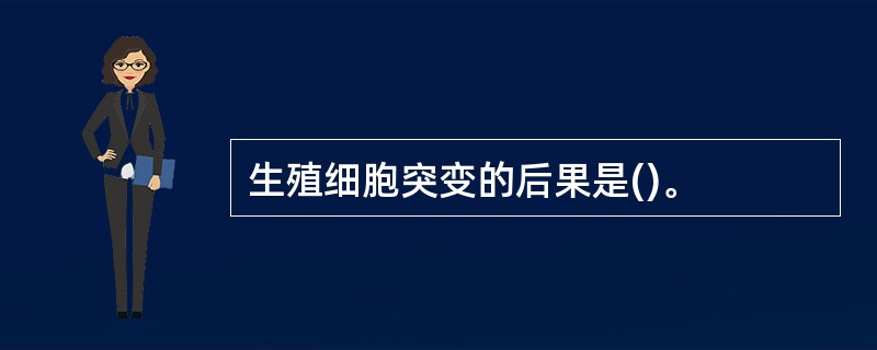 生殖细胞突变的后果是()。