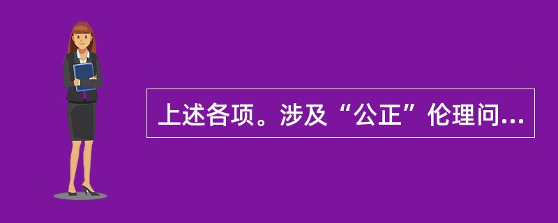 上述各项。涉及“公正”伦理问题的是（　　）。