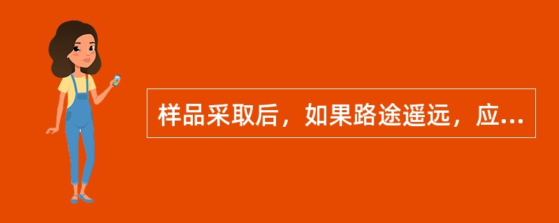 样品采取后，如果路途遥远，应根据样品种类将不需冷冻样品保持在()。