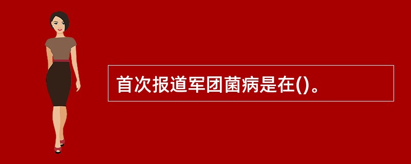 首次报道军团菌病是在()。