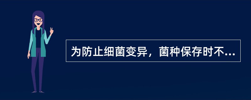 为防止细菌变异，菌种保存时不正确的措施是