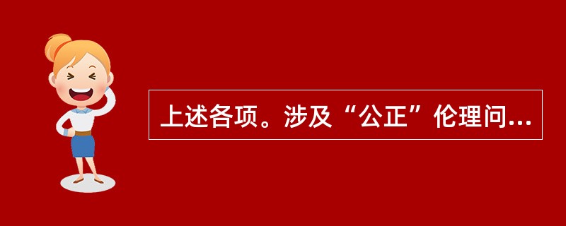 上述各项。涉及“公正”伦理问题的是（　　）。