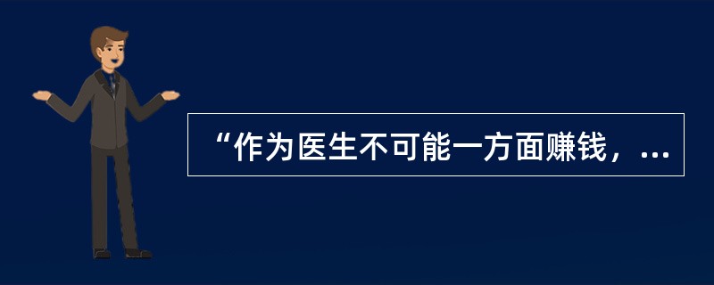 “作为医生不可能一方面赚钱，一方面从事伟大的艺术——医学”，此语出自（　　）。