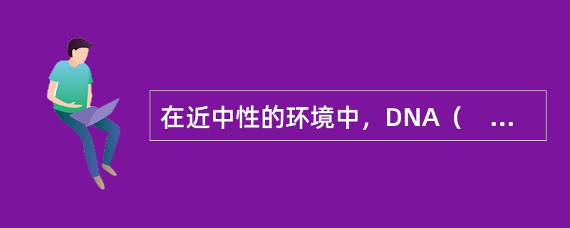 在近中性的环境中，DNA（　　）。