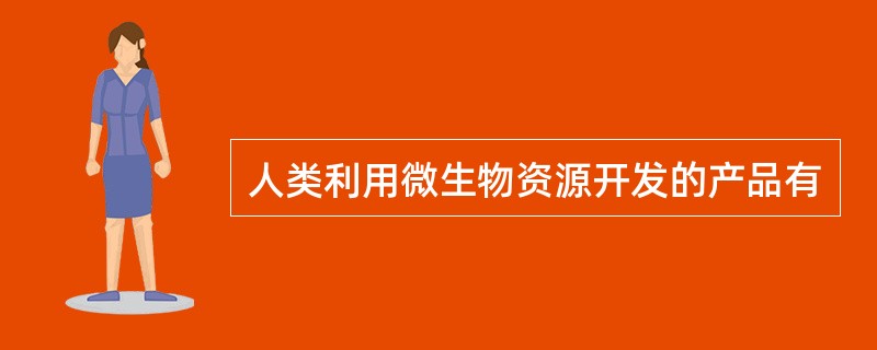 人类利用微生物资源开发的产品有