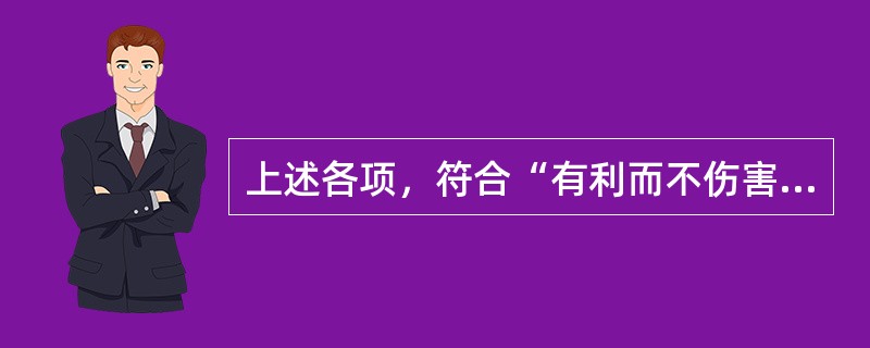 上述各项，符合“有利而不伤害”伦理原则的是（　　）。