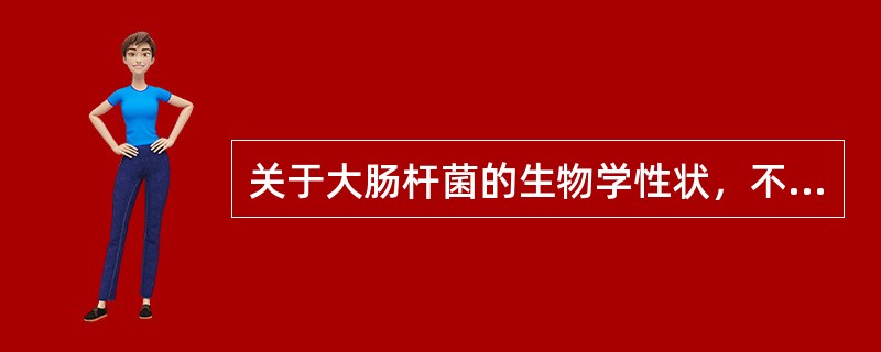 关于大肠杆菌的生物学性状，不正确的是（　　）。