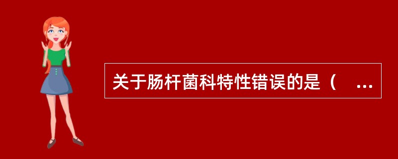 关于肠杆菌科特性错误的是（　　）。