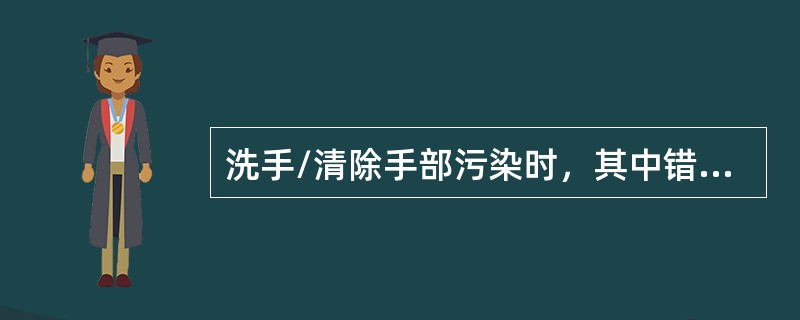 洗手/清除手部污染时，其中错误的操作是（　　）。