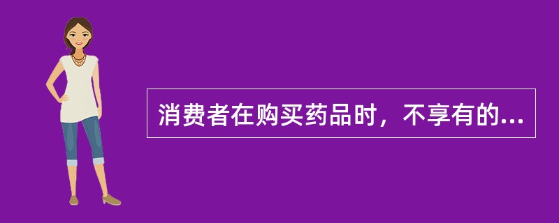 消费者在购买药品时，不享有的权利是