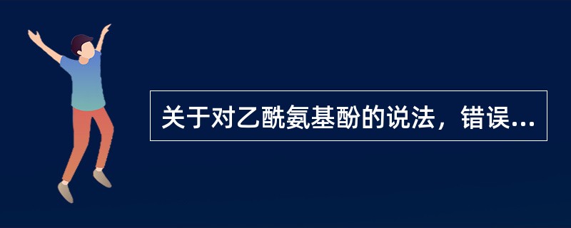 关于对乙酰氨基酚的说法，错误的是（　　）。