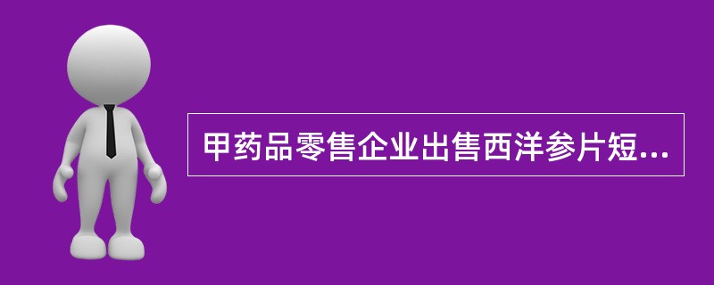 甲药品零售企业出售西洋参片短斤缺两，该行为侵犯了消费者的