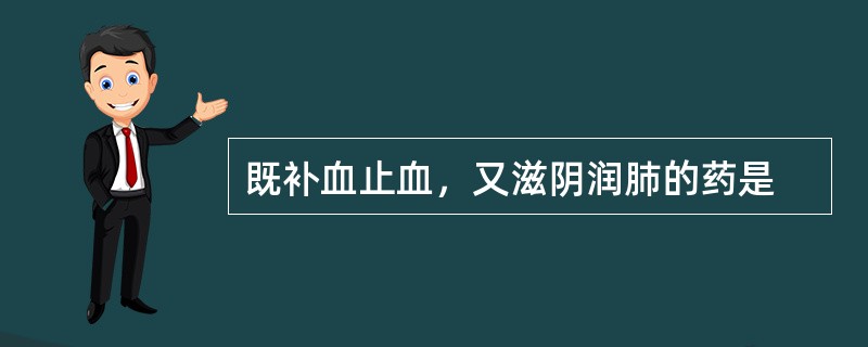 既补血止血，又滋阴润肺的药是