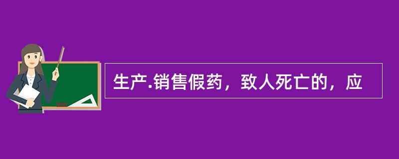 生产.销售假药，致人死亡的，应