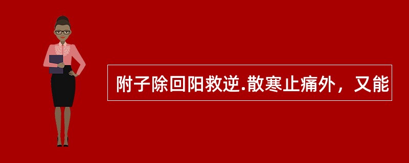 附子除回阳救逆.散寒止痛外，又能