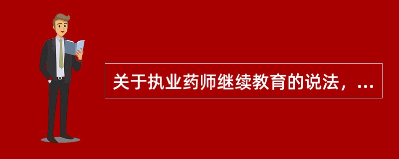 关于执业药师继续教育的说法，下列叙述正确的有