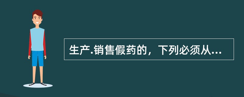 生产.销售假药的，下列必须从重处罚的行为有