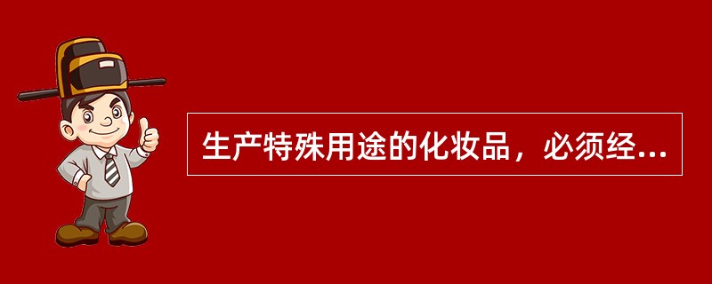 生产特殊用途的化妆品，必须经哪个部门批准，取得批准文号后方可生产