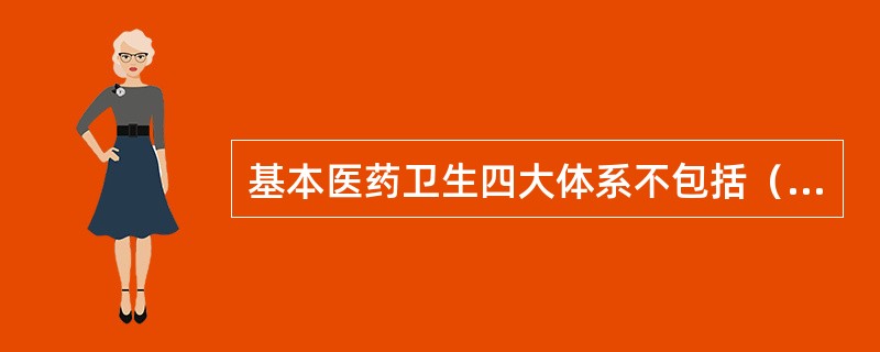基本医药卫生四大体系不包括（　）。