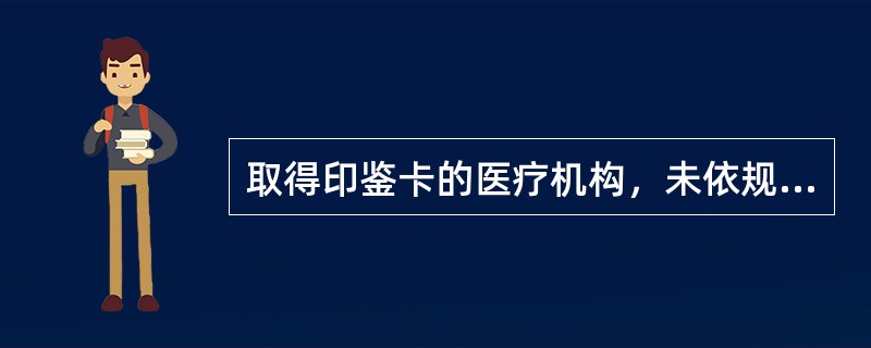 取得印鉴卡的医疗机构，未依规定保存麻醉药品和精神药品专用处方或未依规定进行处方专册登记的，由以下哪个部门进行处罚