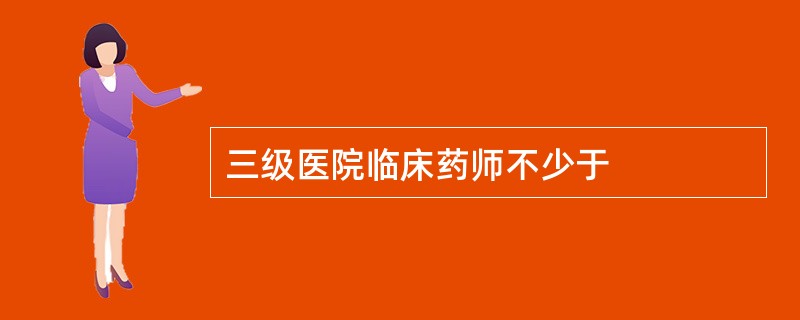 三级医院临床药师不少于