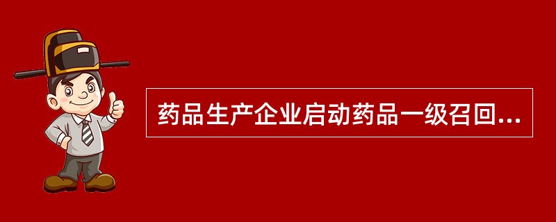 药品生产企业启动药品一级召回应在多长时间内通知到有关药品经营企业.使用单位停止销售和使用