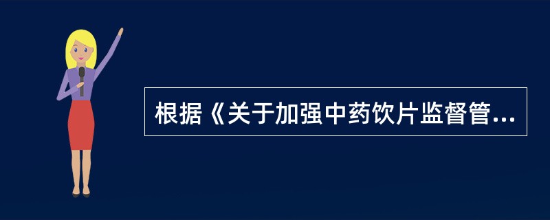 根据《关于加强中药饮片监督管理的通知》，有关生产中药饮片的说法错误的是