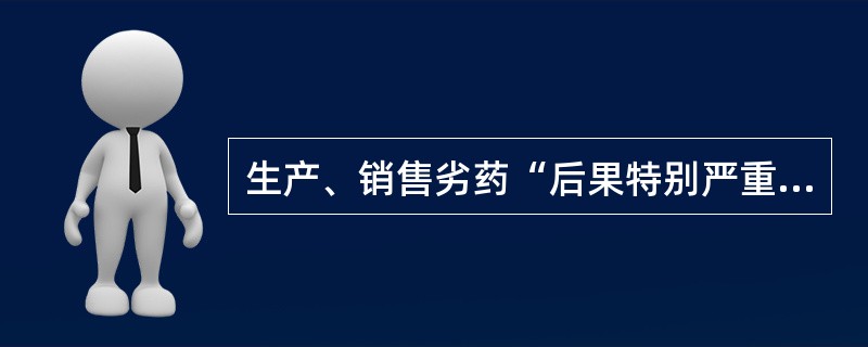 生产、销售劣药“后果特别严重”是指生产、销售的劣药被使用后（　）。