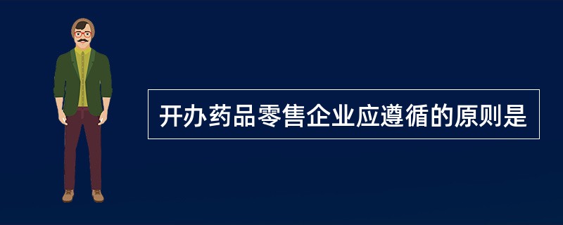 开办药品零售企业应遵循的原则是