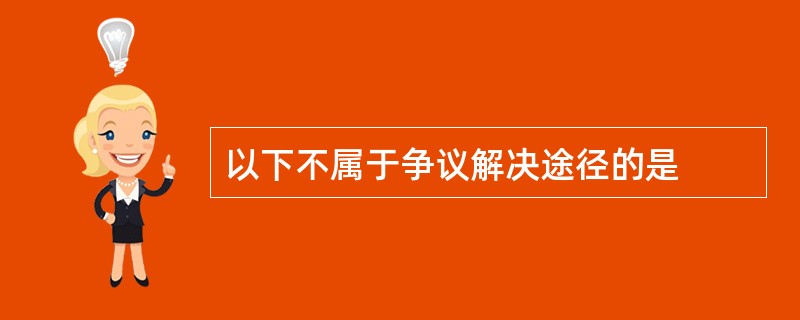 以下不属于争议解决途径的是