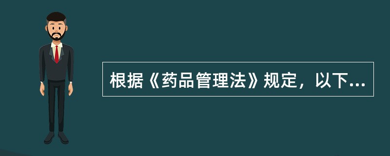 根据《药品管理法》规定，以下说法错误的是