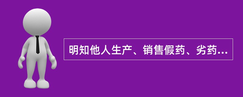 明知他人生产、销售假药、劣药，而提供生产、经营场所、设备或者运输、储存、保管、邮寄、网络销售渠道等便利条件的。以