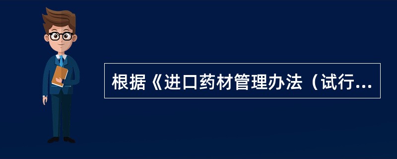 根据《进口药材管理办法（试行）》，《进口药材批件》分一次性有效批件和多次使用批件。下列关于《进口药材批件》的说法，错误的是（　　）。