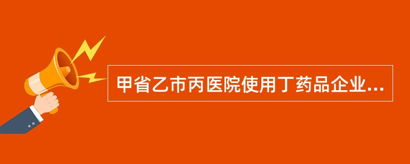 甲省乙市丙医院使用丁药品企业生产的某抗菌药物，发生严重的不良反应，如该药品需要实施召回，制定召回计划并组织实施的主体是（　　）。