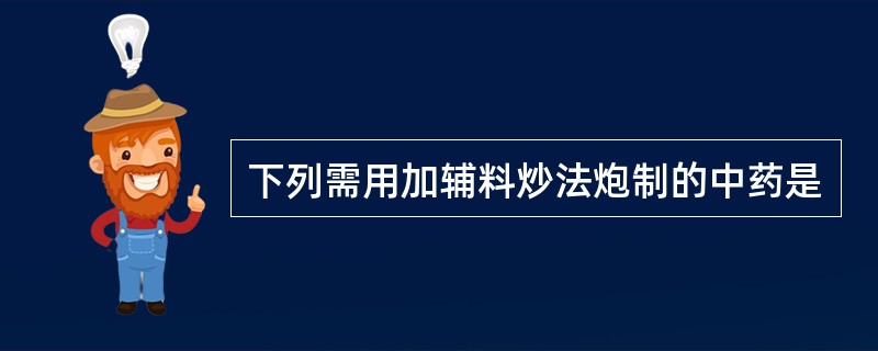 下列需用加辅料炒法炮制的中药是