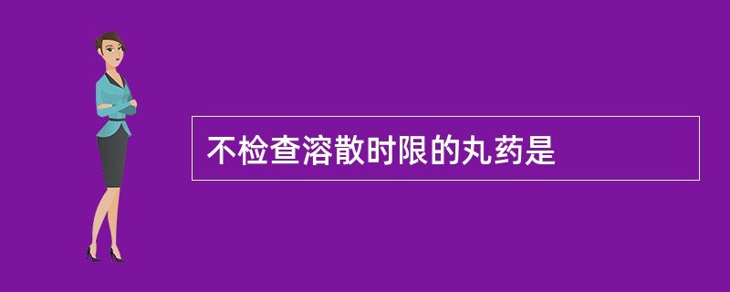 不检查溶散时限的丸药是