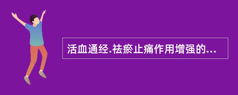 活血通经.祛瘀止痛作用增强的饮片是