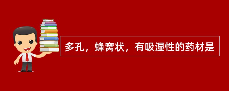 多孔，蜂窝状，有吸湿性的药材是