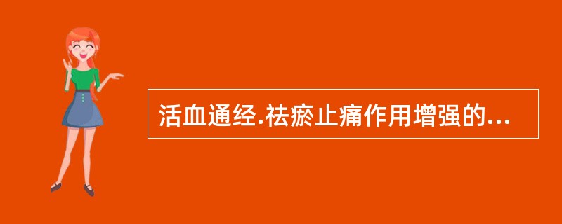 活血通经.祛瘀止痛作用增强的饮片是