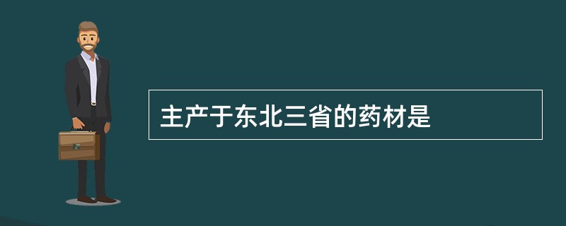 主产于东北三省的药材是