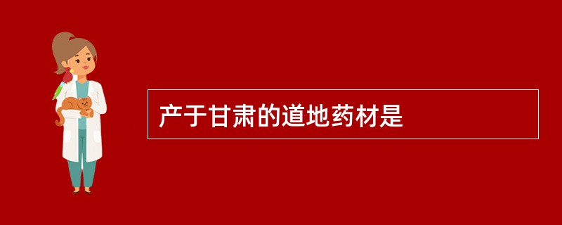 产于甘肃的道地药材是