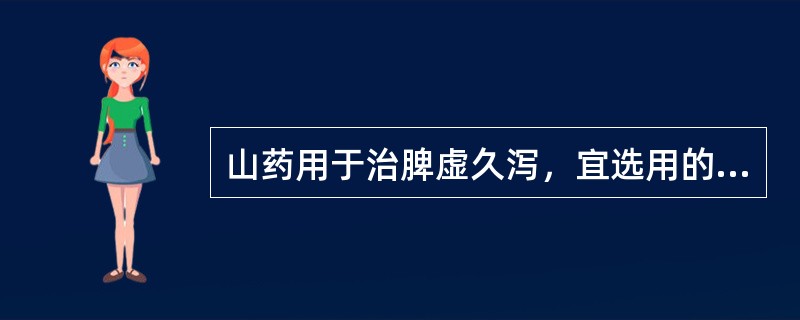 山药用于治脾虚久泻，宜选用的炮制方法是